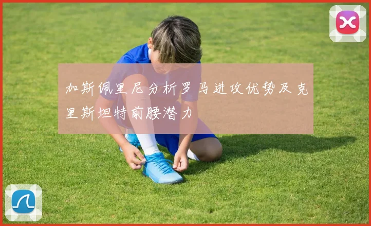 加斯佩里尼分析罗马进攻优势及克里斯坦特前腰潜力