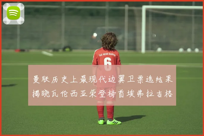 曼联历史上最现代边翼卫票选结果揭晓瓦伦西亚荣登榜首埃弗拉吉格斯紧随其后