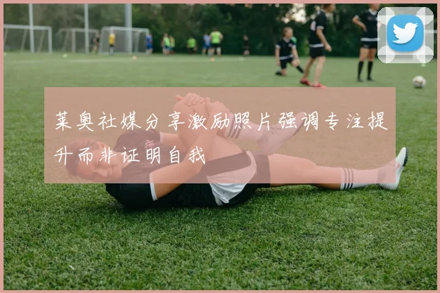 莱奥社媒分享激励照片强调专注提升而非证明自我