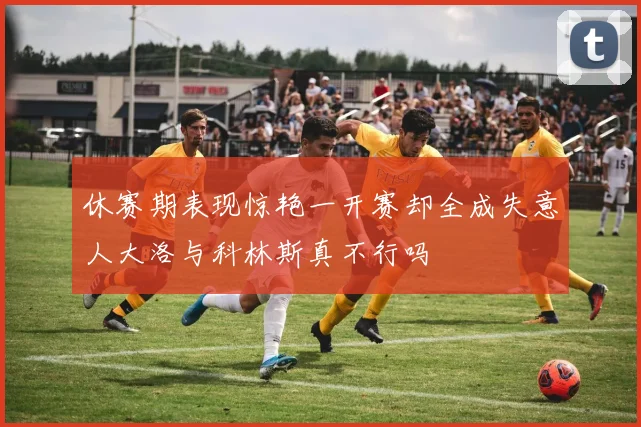 休赛期表现惊艳一开赛却全成失意人大洛与科林斯真不行吗