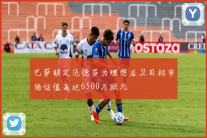 巴萨锁定范德芬为理想后卫目标市场估值高达6500万欧元