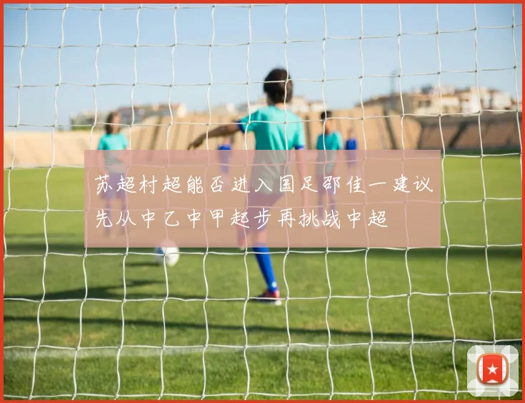 苏超村超能否进入国足邵佳一建议先从中乙中甲起步再挑战中超