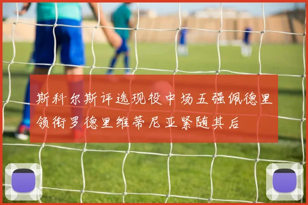 斯科尔斯评选现役中场五强佩德里领衔罗德里维蒂尼亚紧随其后