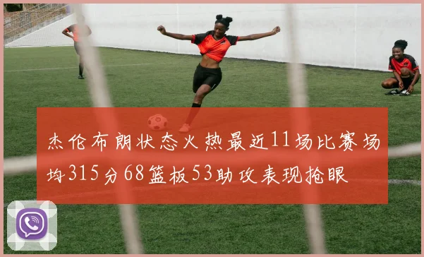 杰伦布朗状态火热最近11场比赛场均315分68篮板53助攻表现抢眼