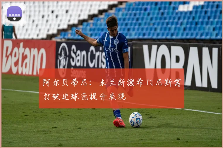 阿尔贝蒂尼：米兰新援希门尼斯需打破进球荒提升表现