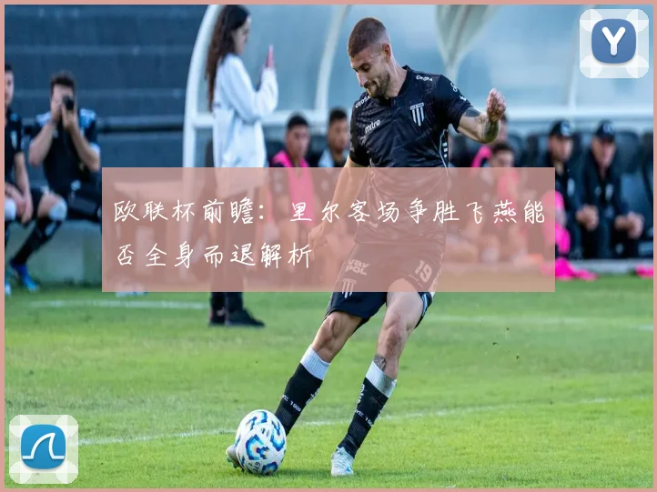欧联杯前瞻：里尔客场争胜飞燕能否全身而退解析