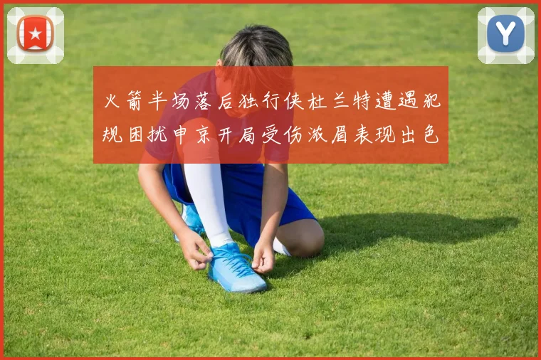 火箭半场落后独行侠杜兰特遭遇犯规困扰申京开局受伤浓眉表现出色