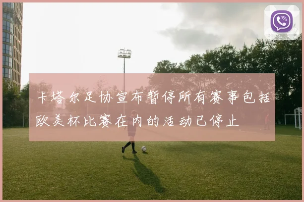 卡塔尔足协宣布暂停所有赛事包括欧美杯比赛在内的活动已停止