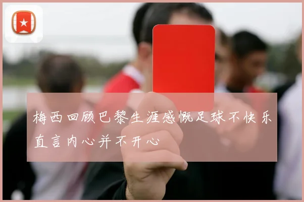 梅西回顾巴黎生涯感慨足球不快乐直言内心并不开心