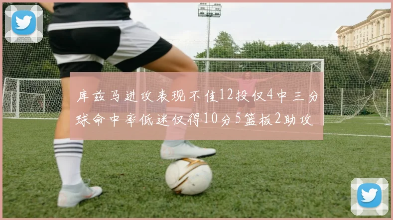 库兹马进攻表现不佳12投仅4中三分球命中率低迷仅得10分5篮板2助攻