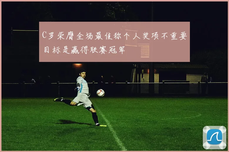 C罗荣膺全场最佳称个人奖项不重要目标是赢得联赛冠军