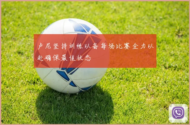 卢尼坚持训练以备每场比赛全力以赴确保最佳状态