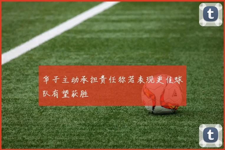 华子主动承担责任称若表现更佳球队有望获胜