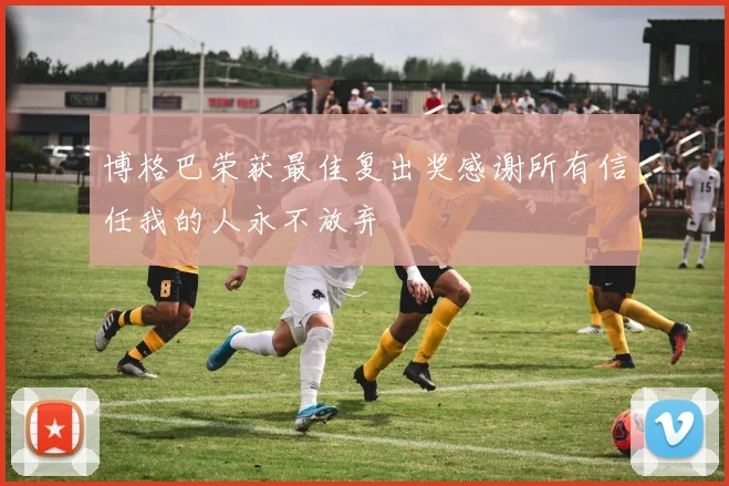 博格巴荣获最佳复出奖感谢所有信任我的人永不放弃