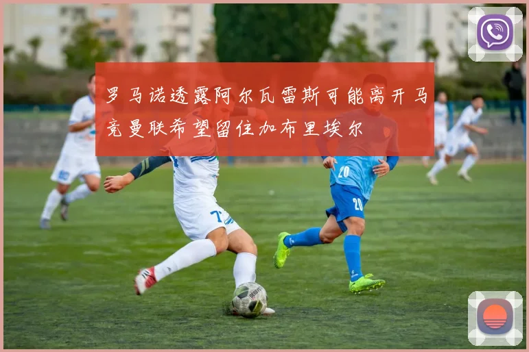 罗马诺透露阿尔瓦雷斯可能离开马竞曼联希望留住加布里埃尔