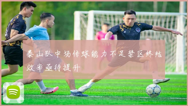 泰山队中场传球能力不足禁区终结效率亟待提升