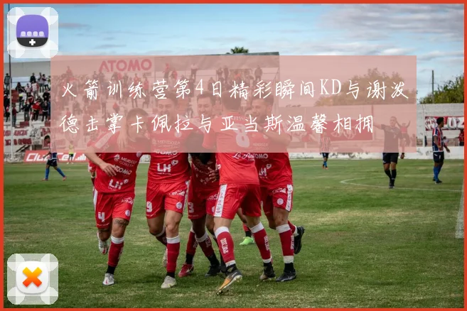 火箭训练营第4日精彩瞬间KD与谢泼德击掌卡佩拉与亚当斯温馨相拥