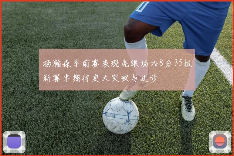 杨瀚森季前赛表现亮眼场均8分35板新赛季期待更大突破与进步