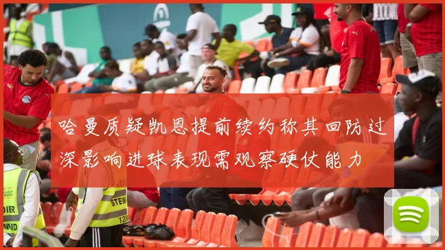哈曼质疑凯恩提前续约称其回防过深影响进球表现需观察硬仗能力