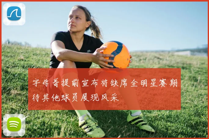 字母哥提前宣布将缺席全明星赛期待其他球员展现风采