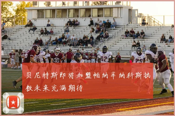 贝尼特斯即将加盟帕纳辛纳科斯执教未来充满期待