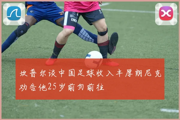 坎普尔谈中国足球收入丰厚朗尼克劝告他25岁前勿前往