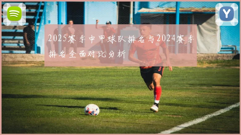 2025赛季中甲球队排名与2024赛季排名全面对比分析