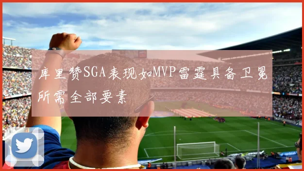 库里赞SGA表现如MVP雷霆具备卫冕所需全部要素