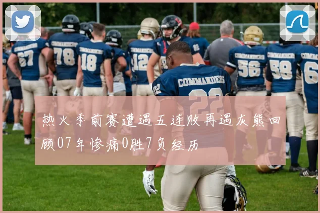 热火季前赛遭遇五连败再遇灰熊回顾07年惨痛0胜7负经历