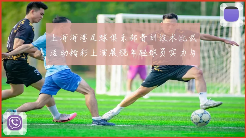 上海海港足球俱乐部青训技术比武活动精彩上演展现年轻球员实力与潜力
