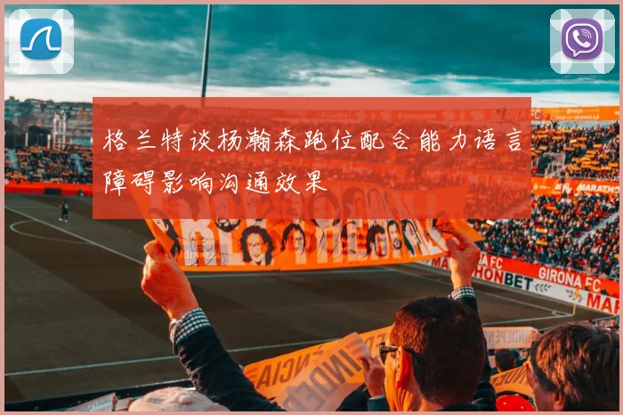 格兰特谈杨瀚森跑位配合能力语言障碍影响沟通效果