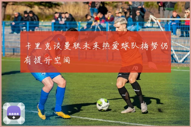 卡里克谈曼联未来热爱球队梅努仍有提升空间