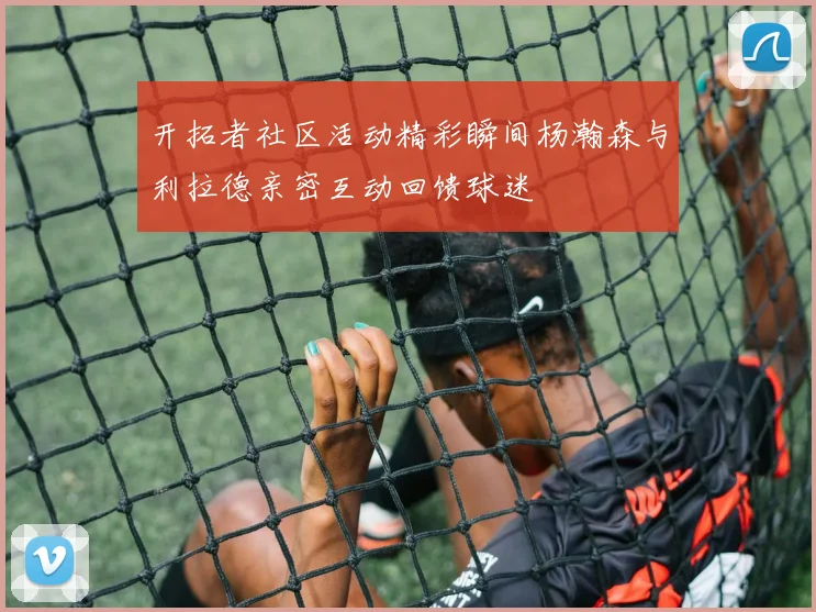 开拓者社区活动精彩瞬间杨瀚森与利拉德亲密互动回馈球迷