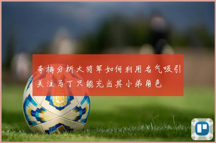夸梅分析大将军如何利用名气吸引关注马丁只能充当其小弟角色