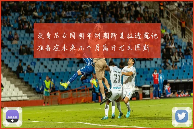 麦肯尼合同明年到期斯基拉透露他准备在未来几个月离开尤文图斯