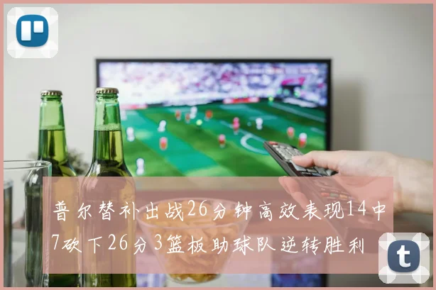 普尔替补出战26分钟高效表现14中7砍下26分3篮板助球队逆转胜利