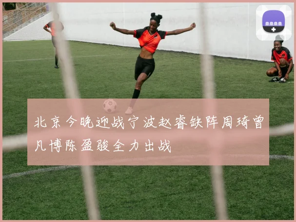 北京今晚迎战宁波赵睿缺阵周琦曾凡博陈盈骏全力出战