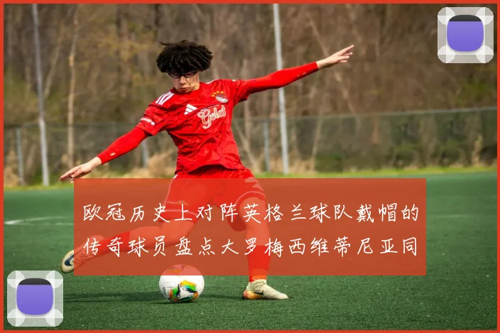 欧冠历史上对阵英格兰球队戴帽的传奇球员盘点大罗梅西维蒂尼亚同样在列