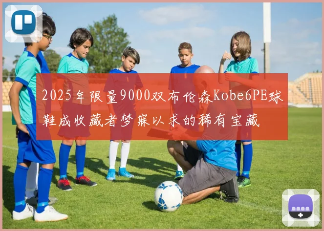 2025年限量9000双布伦森Kobe6PE球鞋成收藏者梦寐以求的稀有宝藏
