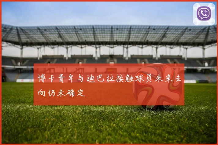 博卡青年与迪巴拉接触球员未来去向仍未确定