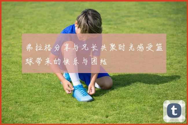 弗拉格分享与兄长共聚时光感受篮球带来的快乐与团结