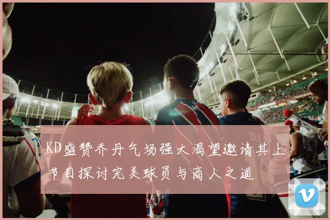KD盛赞乔丹气场强大渴望邀请其上节目探讨完美球员与商人之道