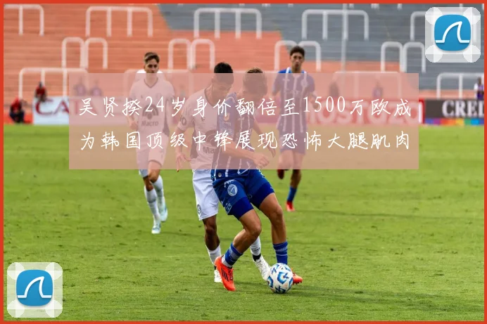 吴贤揆24岁身价翻倍至1500万欧成为韩国顶级中锋展现恐怖大腿肌肉