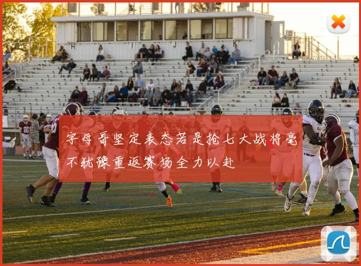 字母哥坚定表态若是抢七大战将毫不犹豫重返赛场全力以赴