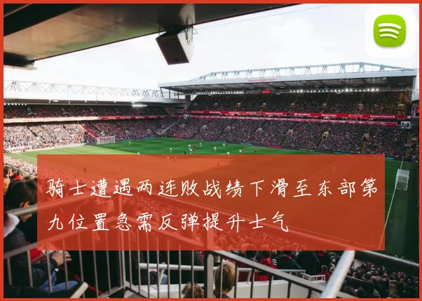骑士遭遇两连败战绩下滑至东部第九位置急需反弹提升士气