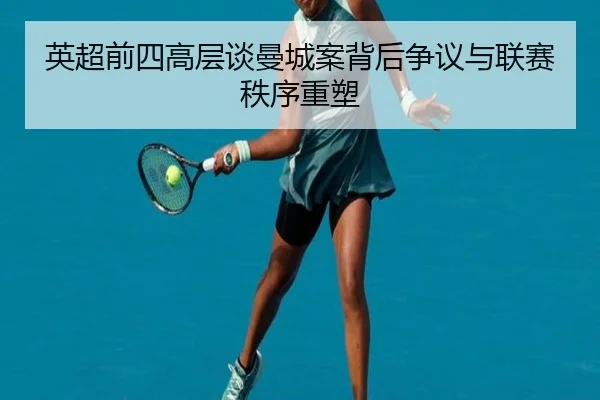 英超前四高层谈曼城案背后争议与联赛秩序重塑
